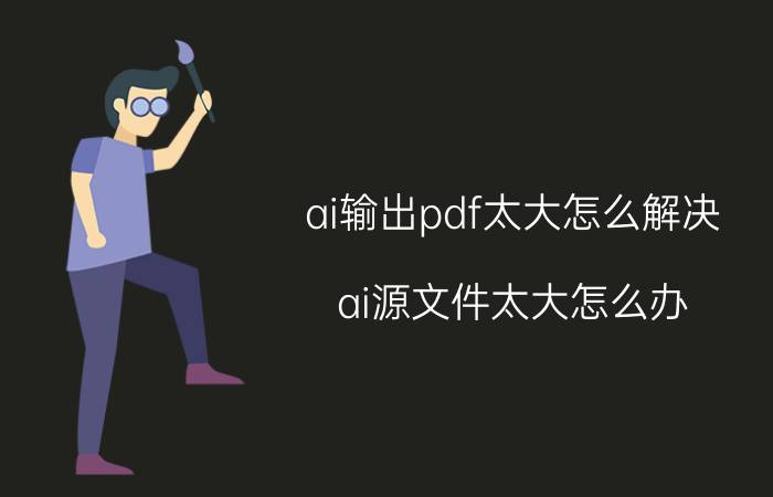 ai输出pdf太大怎么解决 ai源文件太大怎么办？